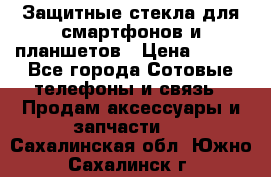 Защитные стекла для смартфонов и планшетов › Цена ­ 100 - Все города Сотовые телефоны и связь » Продам аксессуары и запчасти   . Сахалинская обл.,Южно-Сахалинск г.
